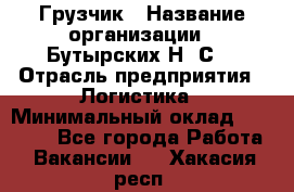 Грузчик › Название организации ­ Бутырских Н. С. › Отрасль предприятия ­ Логистика › Минимальный оклад ­ 16 000 - Все города Работа » Вакансии   . Хакасия респ.